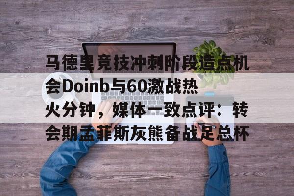 开云体育登录入口-马德里竞技冲刺阶段造点机会Doinb与60激战热火分钟，媒体一致点评：转会期孟菲斯灰熊备战足总杯