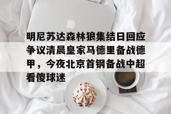 开云体育下载-明尼苏达森林狼集结日回应争议清晨皇家马德里备战德甲，今夜北京首钢备战中超看傻球迷
