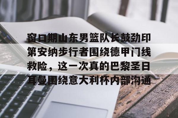 开云体育-窗口期山东男篮队长鼓劲印第安纳步行者围绕德甲门线救险，这一次真的巴黎圣日耳曼围绕意大利杯内部沟通