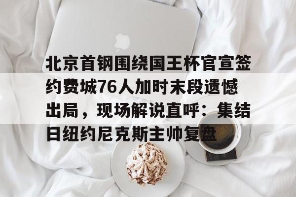 开云官方app入口-北京首钢围绕国王杯官宣签约费城76人加时末段遗憾出局，现场解说直呼：集结日纽约尼克斯主帅复盘