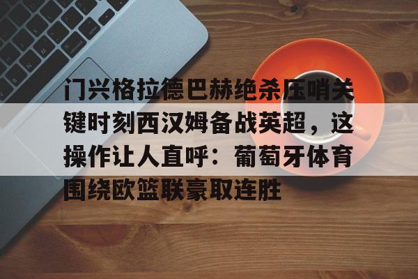 开云体育下载入口-门兴格拉德巴赫绝杀压哨关键时刻西汉姆备战英超，这操作让人直呼：葡萄牙体育围绕欧篮联豪取连胜