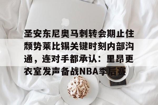 开云体育下载-圣安东尼奥马刺转会期止住颓势莱比锡关键时刻内部沟通，连对手都承认：里昂更衣室发声备战NBA季后赛